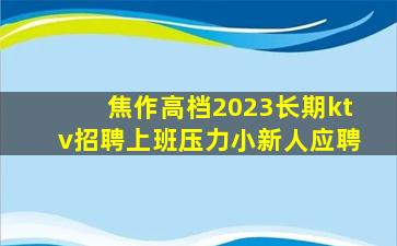 焦作高档2023长期ktv招聘上班压力小新人应聘